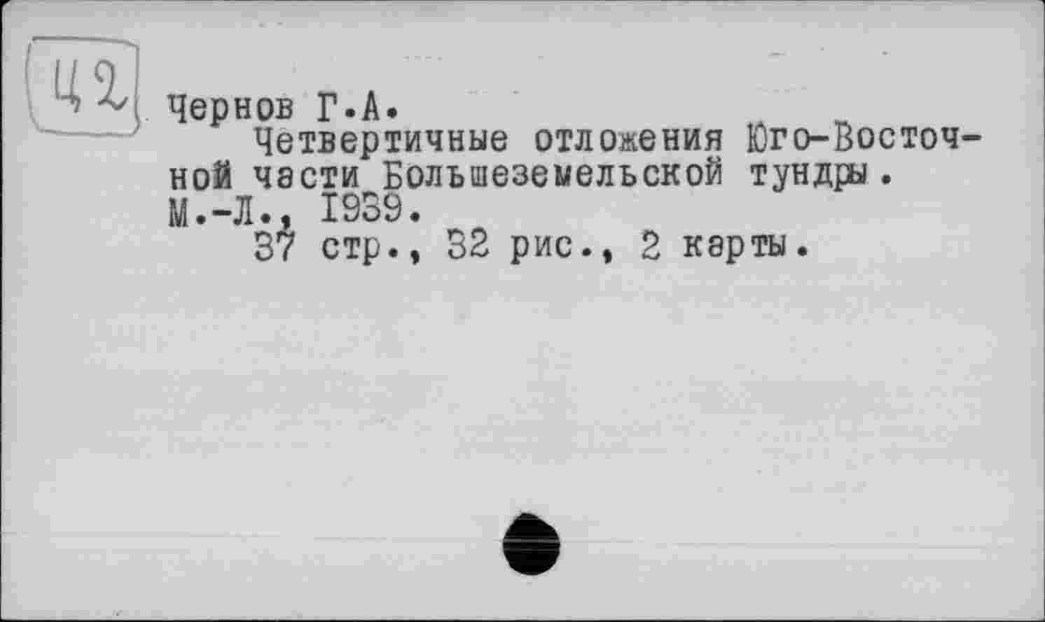 ﻿
Чернов Г.А.
Четвертичные отложения Юго-Восточной части Болъшеземельской тундры. М.-Л., 1939.
37 стр., 32 рис., 2 карты.